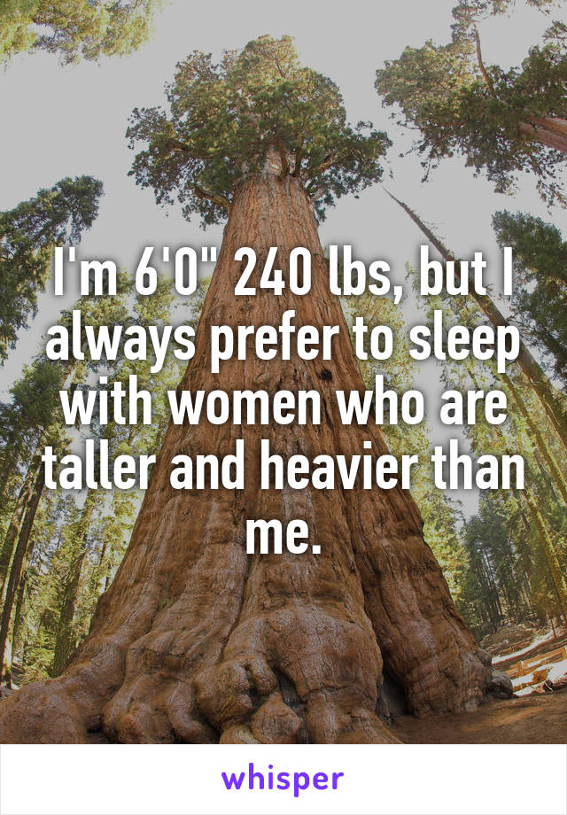 I'm 6'0" 240 lbs, but I always prefer to sleep with women who are taller and heavier than me.