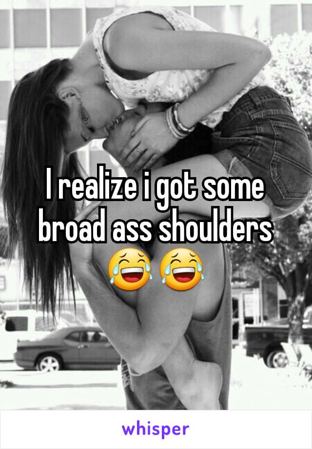 I realize i got some broad ass shoulders😂😂