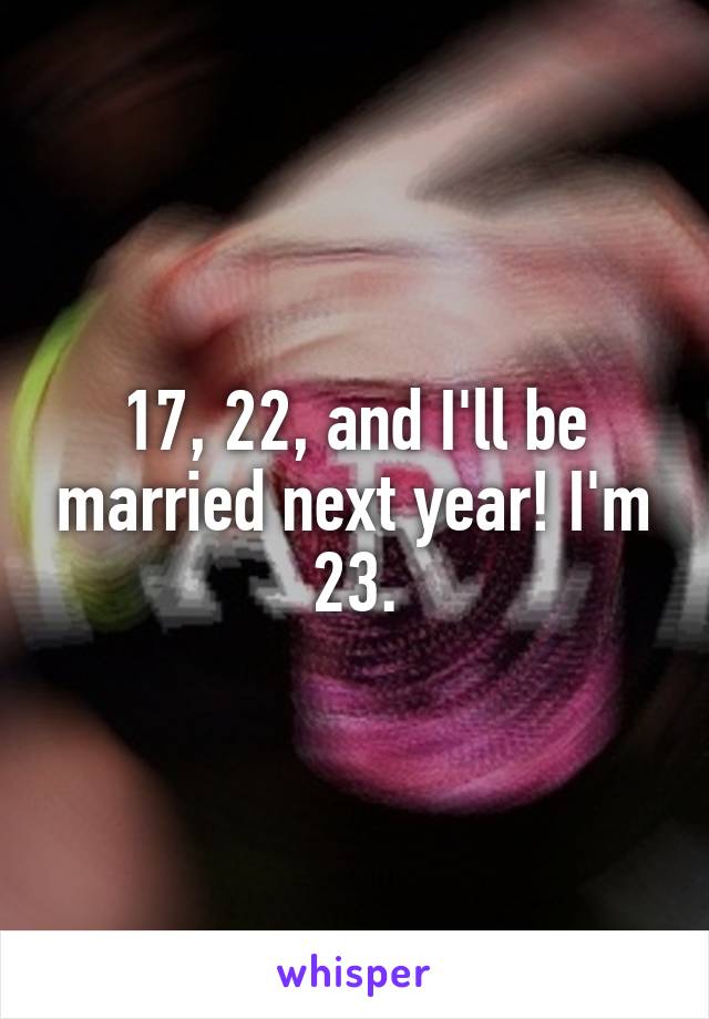 17, 22, and I'll be married next year! I'm 23.