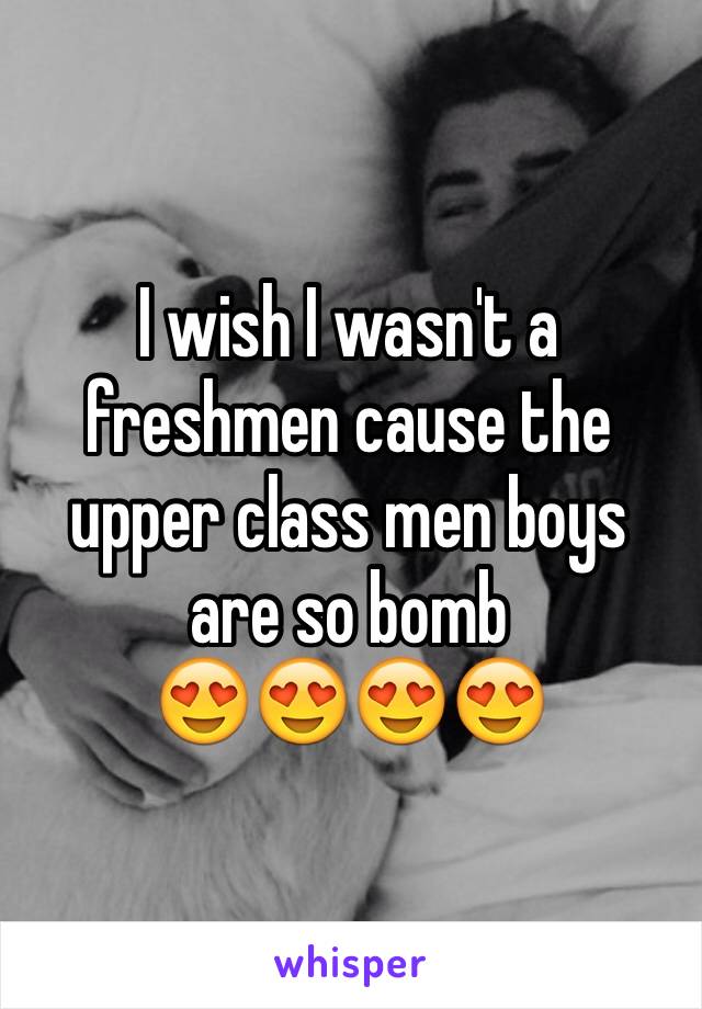 I wish I wasn't a freshmen cause the upper class men boys are so bomb 
😍😍😍😍