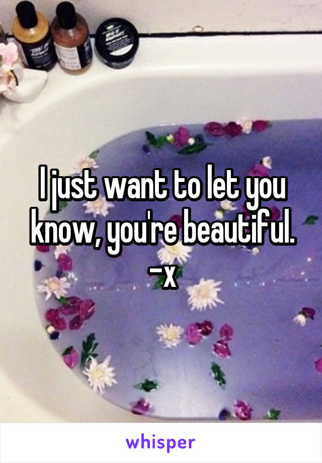 I just want to let you know, you're beautiful. -x