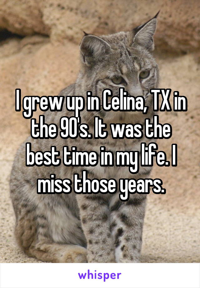 I grew up in Celina, TX in the 90's. It was the best time in my life. I miss those years.