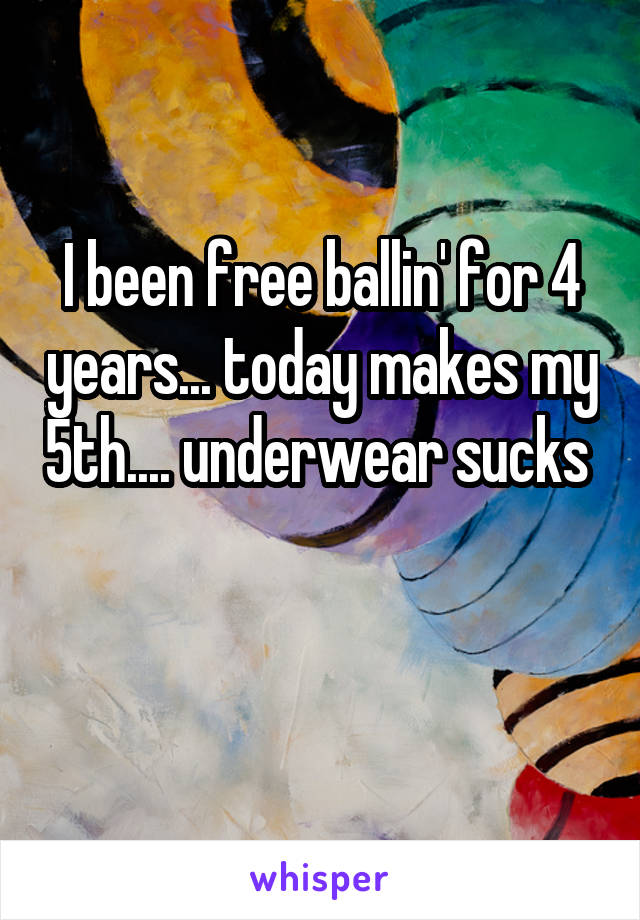 I been free ballin' for 4 years... today makes my 5th.... underwear sucks 

