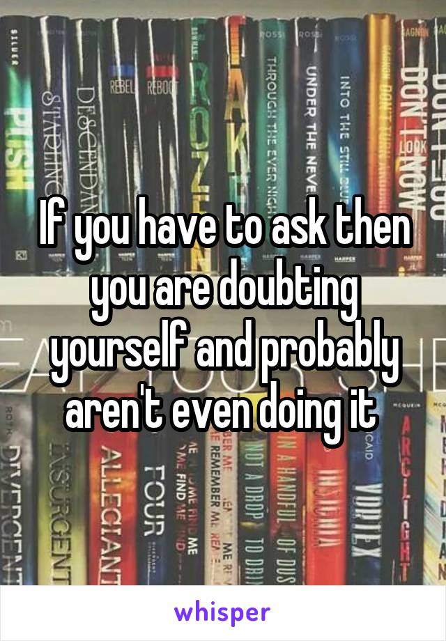 If you have to ask then you are doubting yourself and probably aren't even doing it 