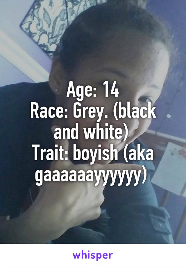 Age: 14
Race: Grey. (black and white) 
Trait: boyish (aka gaaaaaayyyyyy) 