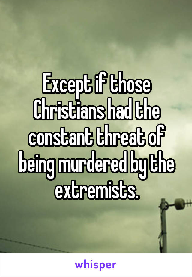 Except if those Christians had the constant threat of being murdered by the extremists.