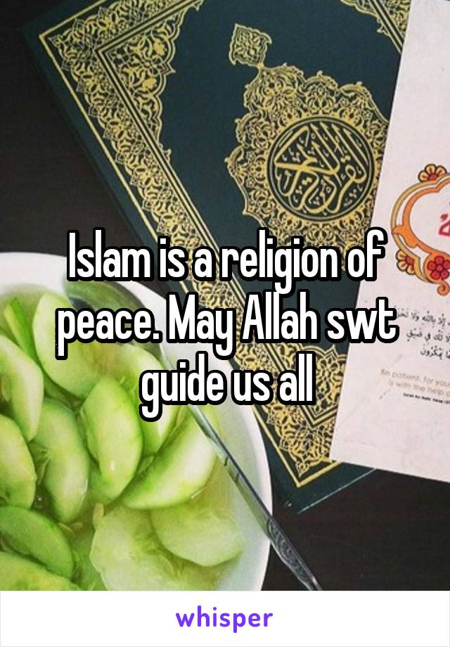 Islam is a religion of peace. May Allah swt guide us all