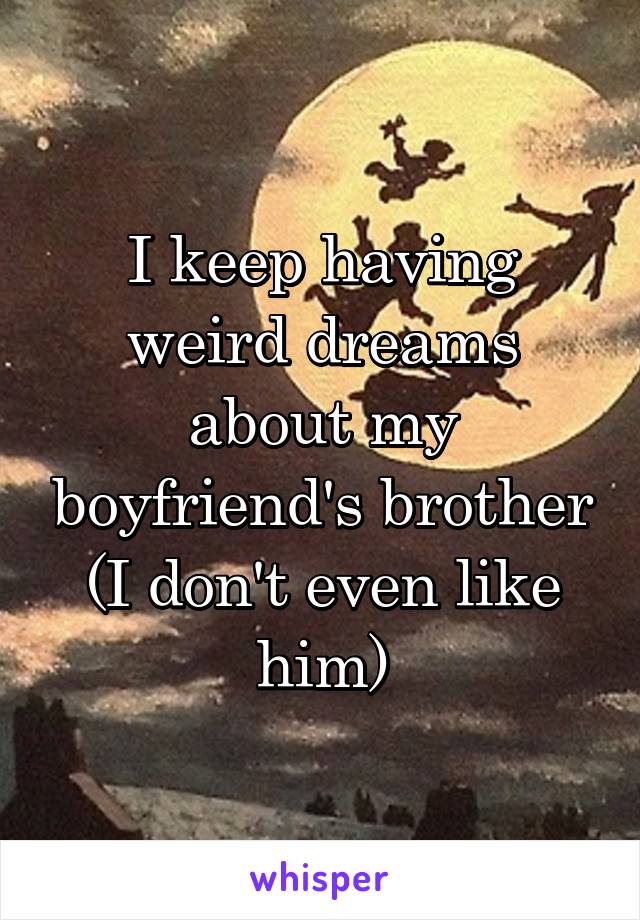 I keep having weird dreams about my boyfriend's brother (I don't even like him)