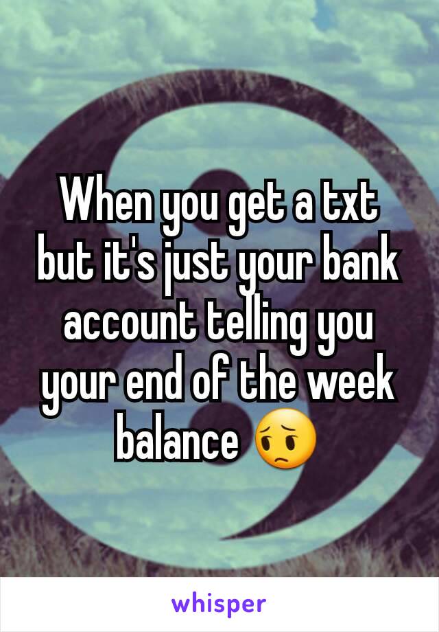 When you get a txt but it's just your bank account telling you your end of the week balance 😔