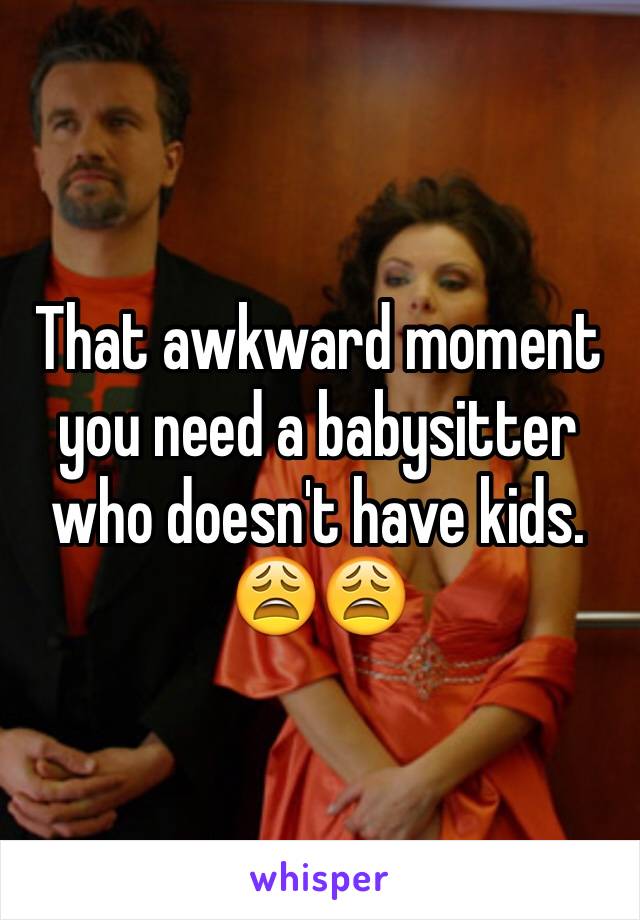 That awkward moment you need a babysitter who doesn't have kids. 
😩😩 