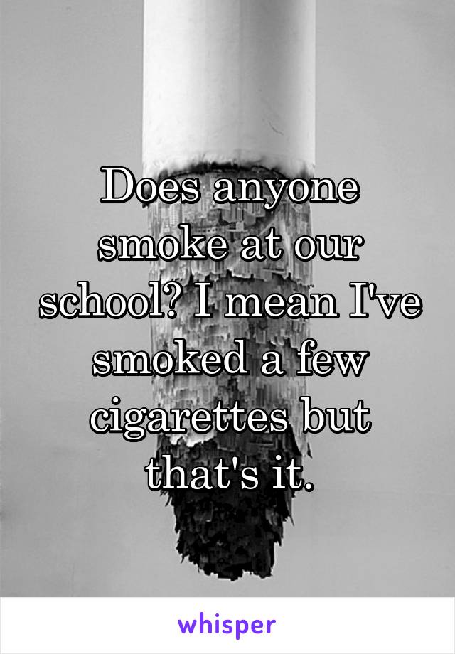 Does anyone smoke at our school? I mean I've smoked a few cigarettes but that's it.