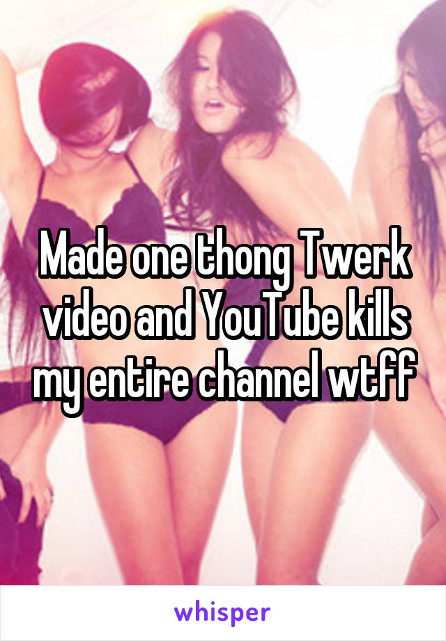 Made one thong Twerk video and YouTube kills my entire channel wtff