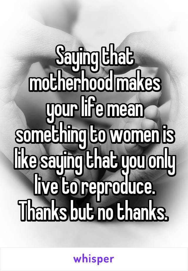 Saying that motherhood makes your life mean something to women is like saying that you only live to reproduce. Thanks but no thanks. 