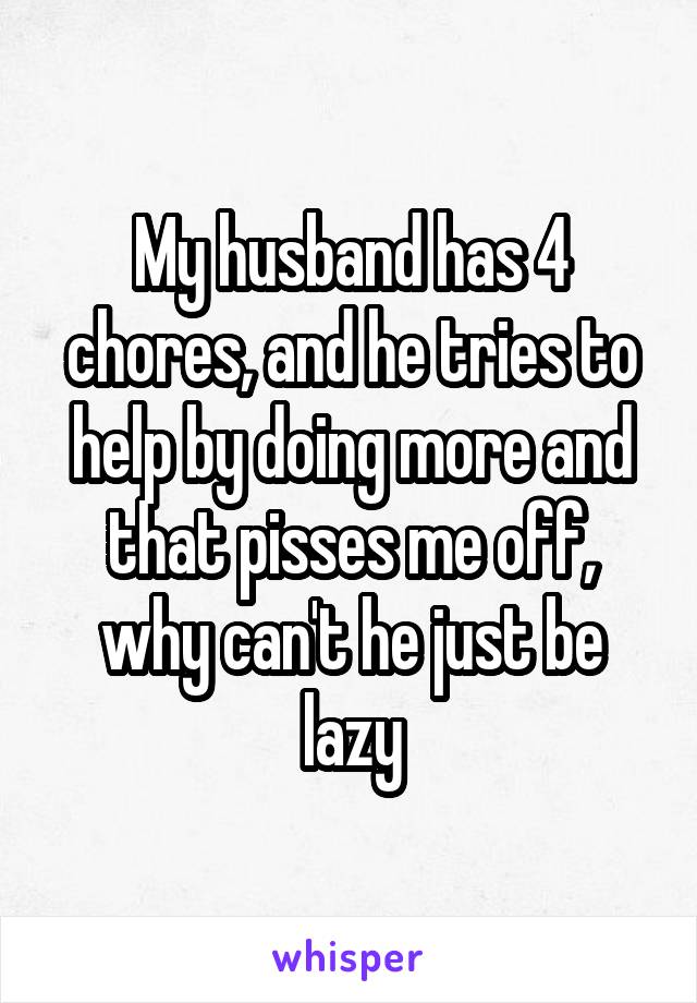 My husband has 4 chores, and he tries to help by doing more and that pisses me off, why can't he just be lazy