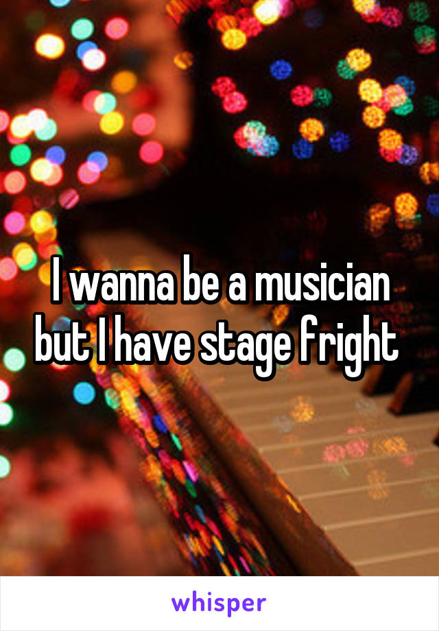 I wanna be a musician but I have stage fright 