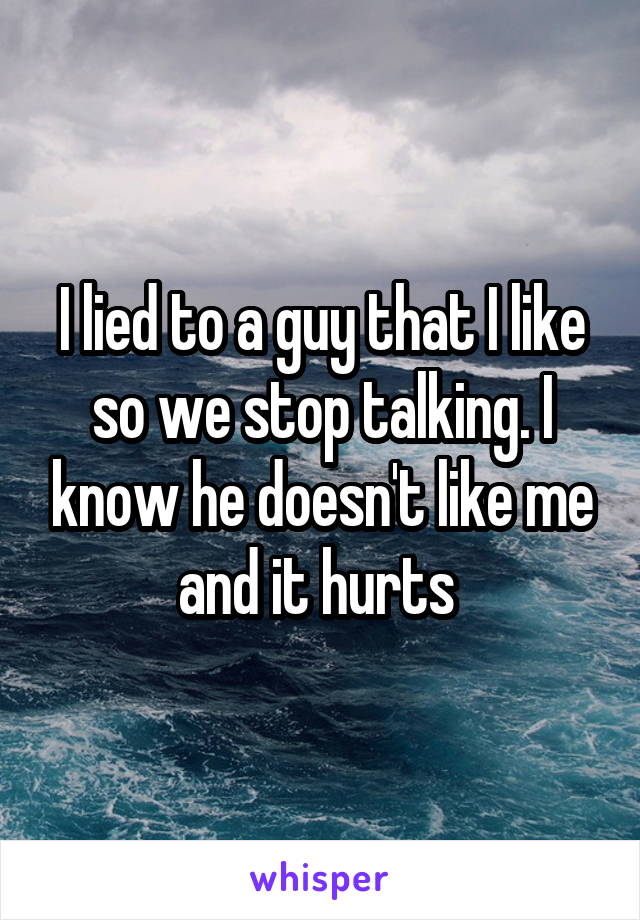 I lied to a guy that I like so we stop talking. I know he doesn't like me and it hurts 