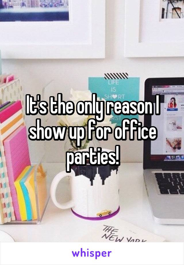 It's the only reason I show up for office parties!