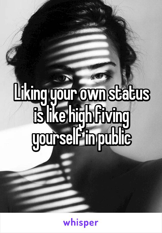 Liking your own status is like high fiving yourself in public