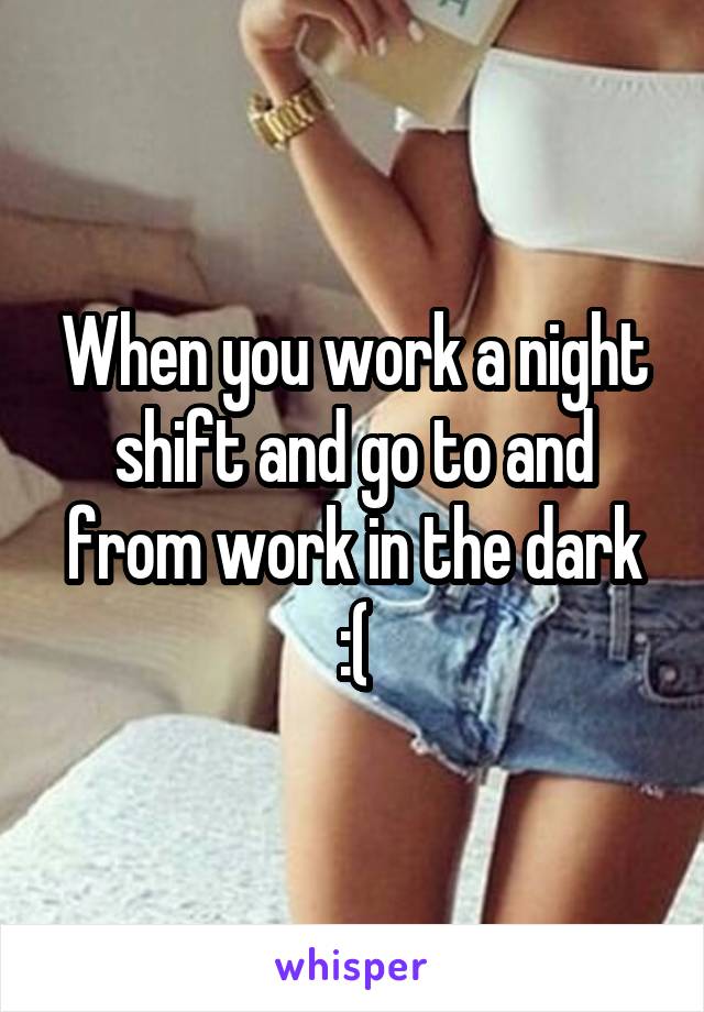 When you work a night shift and go to and from work in the dark :(