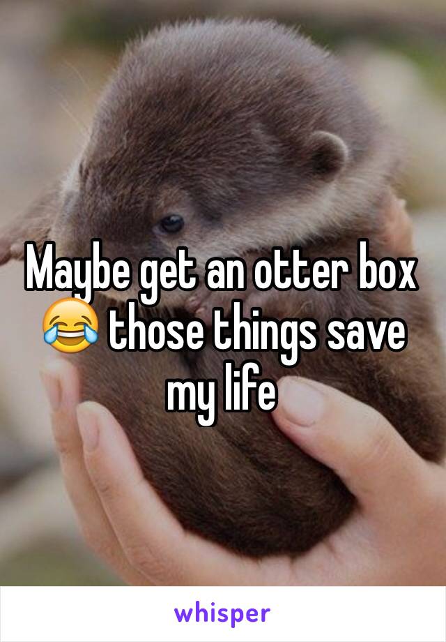Maybe get an otter box 😂 those things save my life