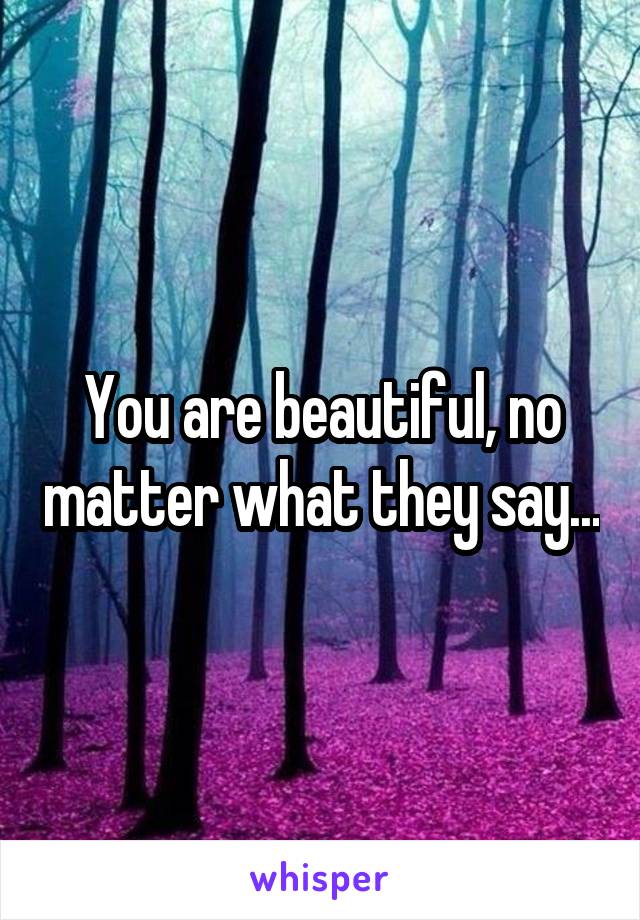 You are beautiful, no matter what they say...