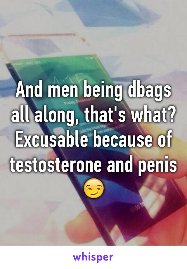 And men being dbags all along, that's what? Excusable because of testosterone and penis 😏