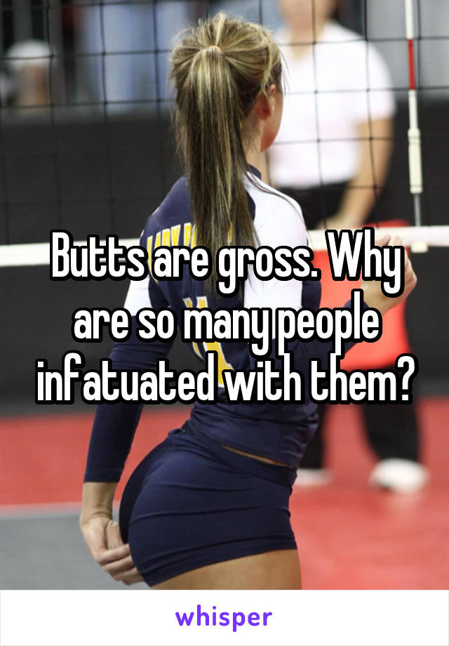 Butts are gross. Why are so many people infatuated with them?