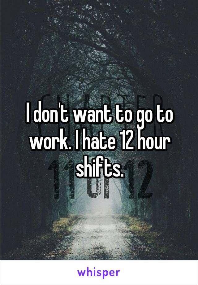 I don't want to go to work. I hate 12 hour shifts.