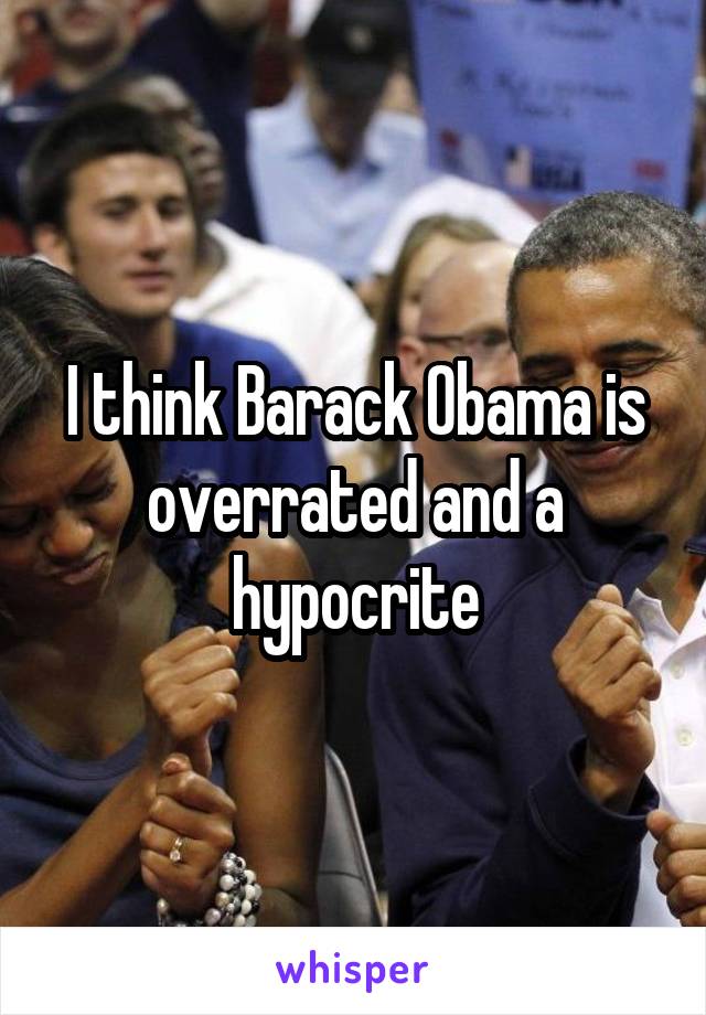 I think Barack Obama is overrated and a hypocrite