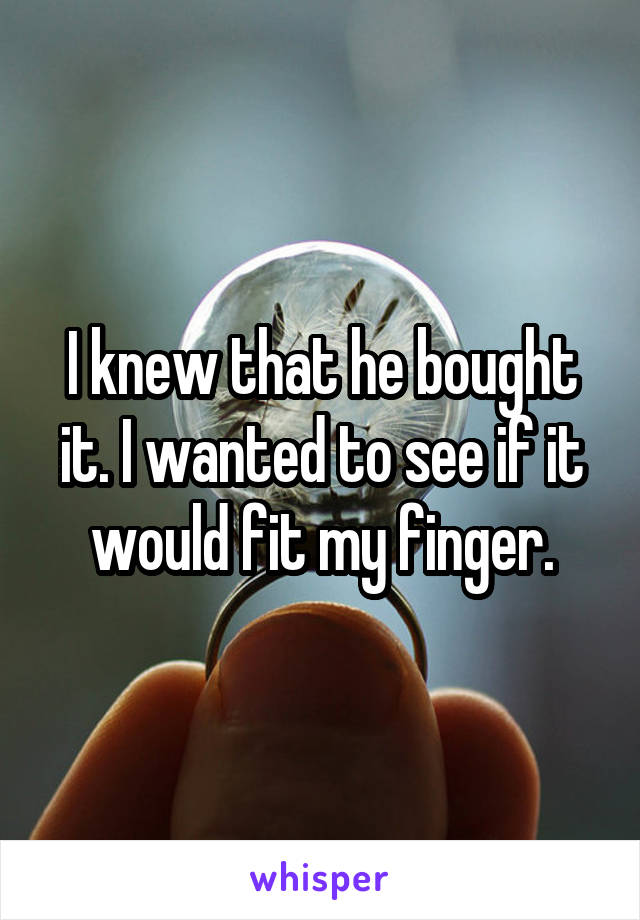 I knew that he bought it. I wanted to see if it would fit my finger.