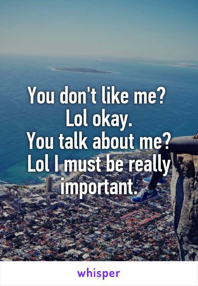 You don't like me? 
Lol okay.
You talk about me?
Lol I must be really important.