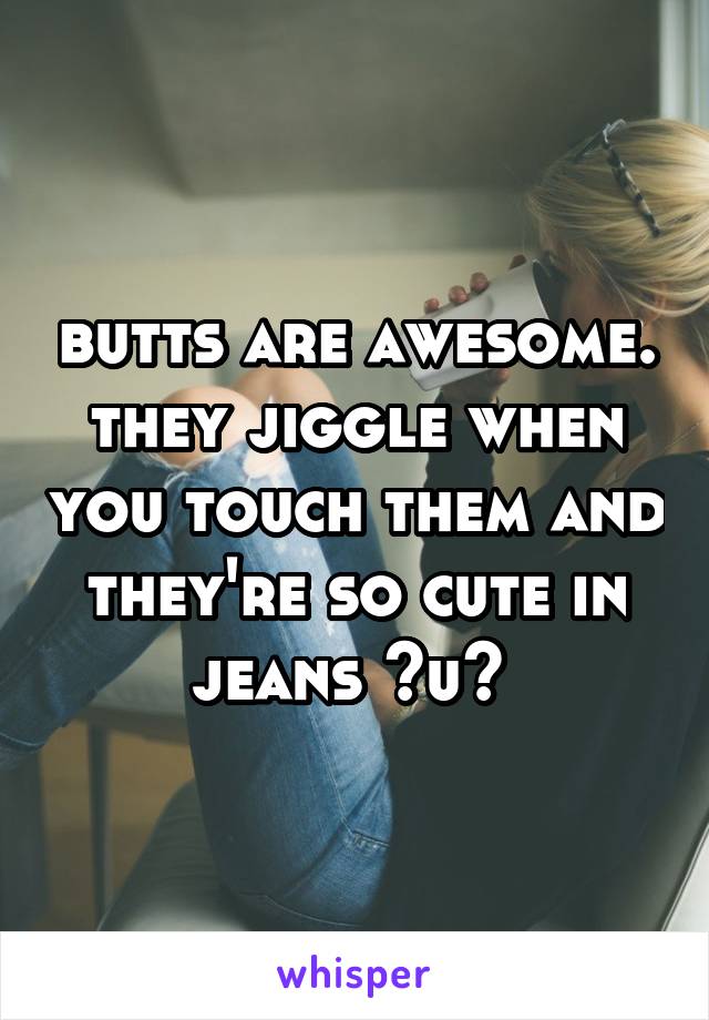 butts are awesome.
they jiggle when you touch them and they're so cute in jeans >u< 