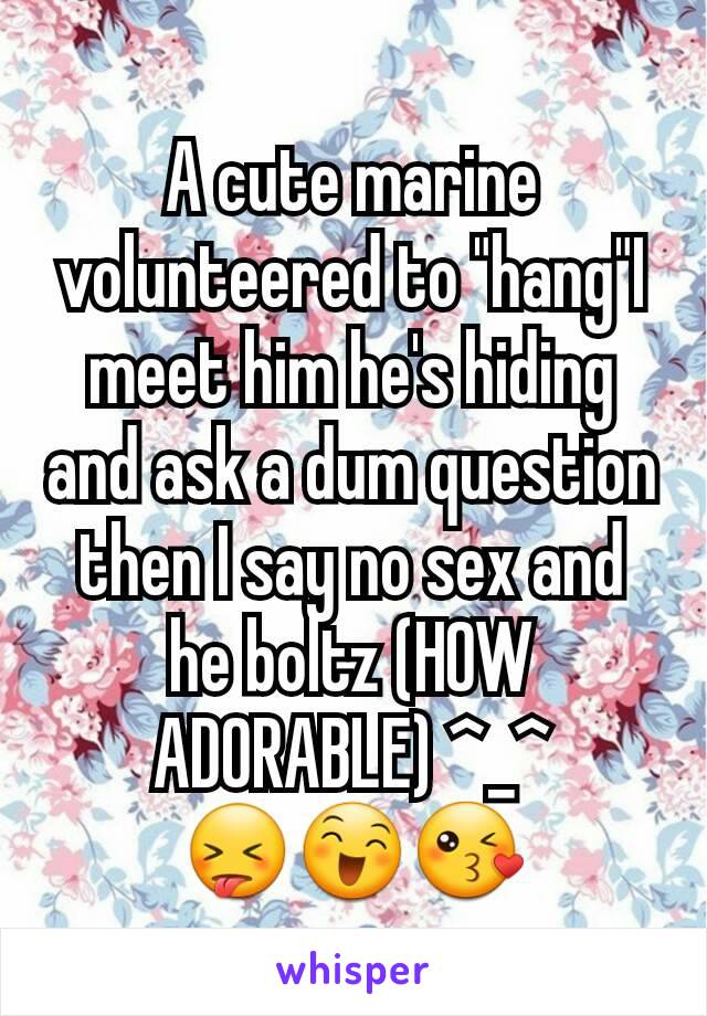 A cute marine volunteered to "hang"I meet him he's hiding and ask a dum question then I say no sex and he boltz (HOW ADORABLE) ^_^ 😝😄😘