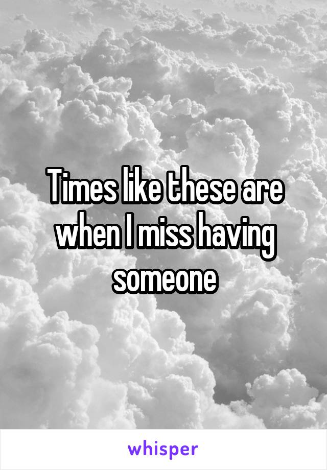 Times like these are when I miss having someone