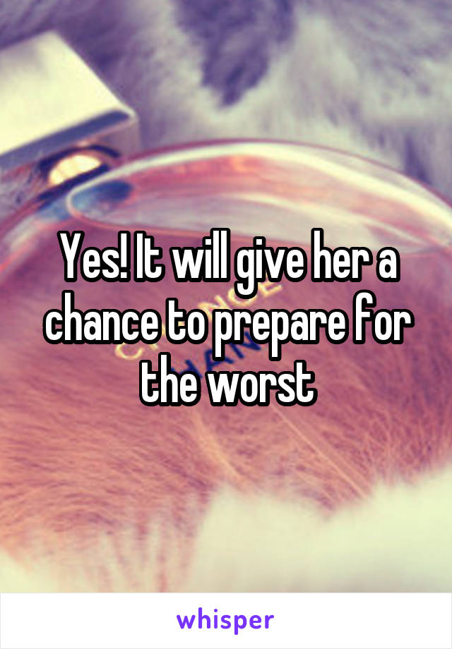 Yes! It will give her a chance to prepare for the worst