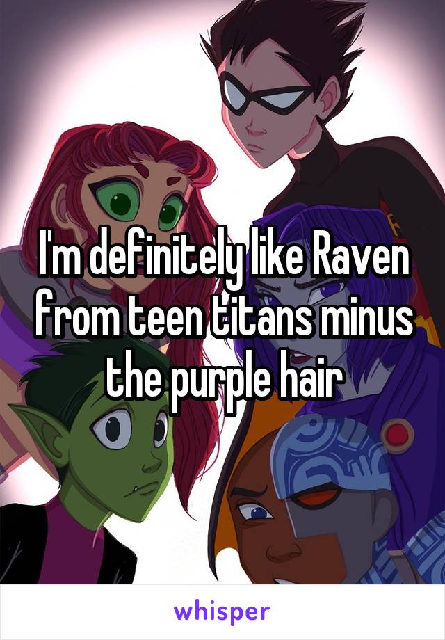 I'm definitely like Raven from teen titans minus the purple hair