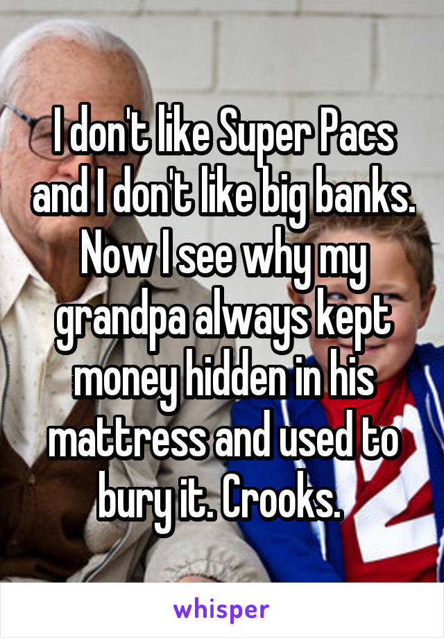 I don't like Super Pacs and I don't like big banks. Now I see why my grandpa always kept money hidden in his mattress and used to bury it. Crooks. 