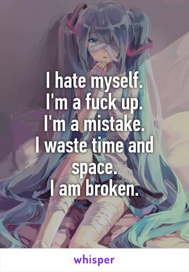 I hate myself.
I'm a fuck up.
I'm a mistake.
I waste time and space.
I am broken.