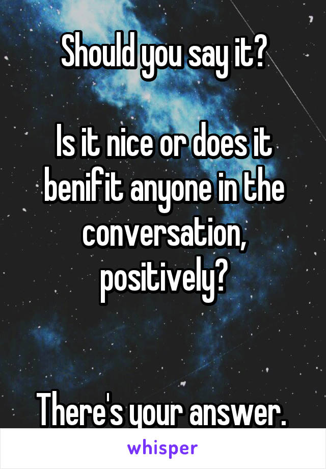 Should you say it?

Is it nice or does it benifit anyone in the conversation, positively?


There's your answer. 