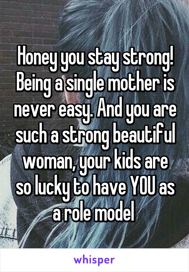 Honey you stay strong! Being a single mother is never easy. And you are such a strong beautiful woman, your kids are so lucky to have YOU as a role model 