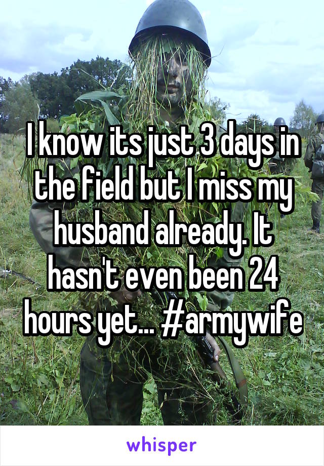 I know its just 3 days in the field but I miss my husband already. It hasn't even been 24 hours yet... #armywife