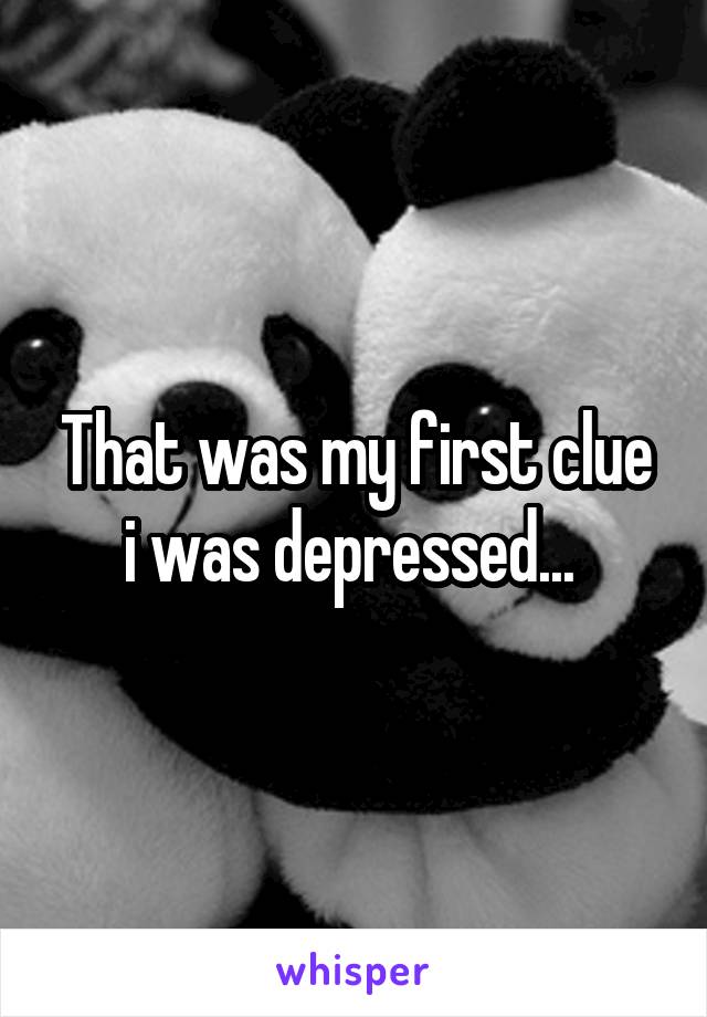 That was my first clue i was depressed... 