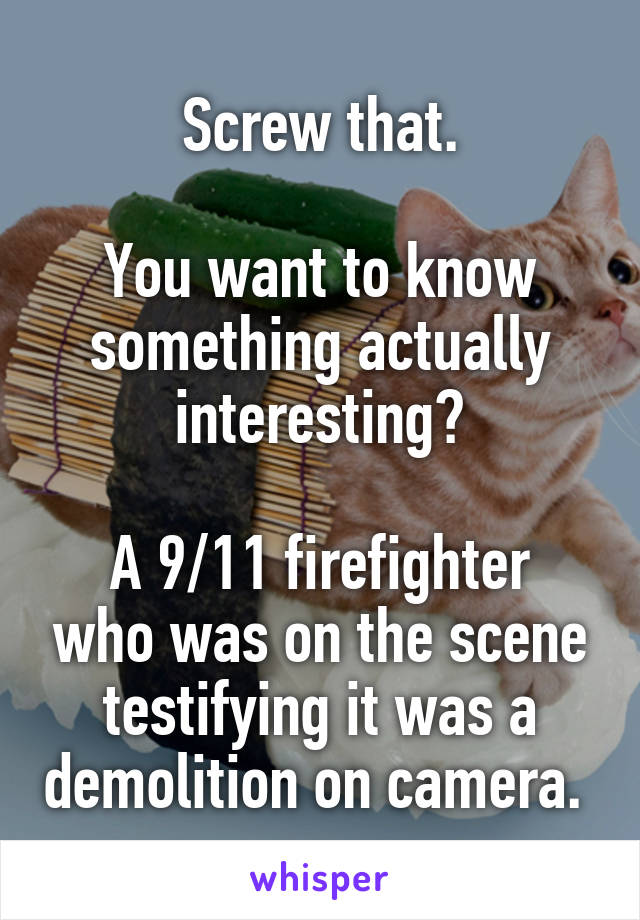 Screw that.

You want to know something actually interesting?

A 9/11 firefighter who was on the scene testifying it was a demolition on camera. 