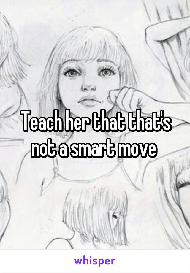 Teach her that that's not a smart move 