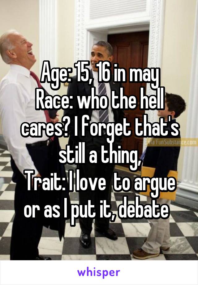 Age: 15, 16 in may
Race: who the hell cares? I forget that's still a thing,
Trait: I love  to argue or as I put it, debate  