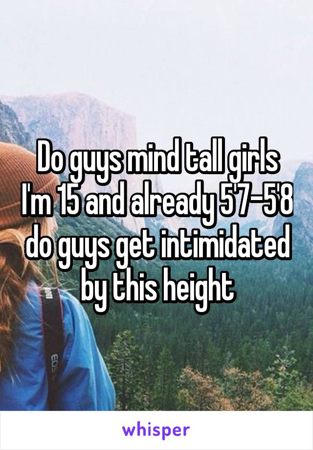 Do guys mind tall girls I'm 15 and already 5'7-5'8 do guys get intimidated by this height