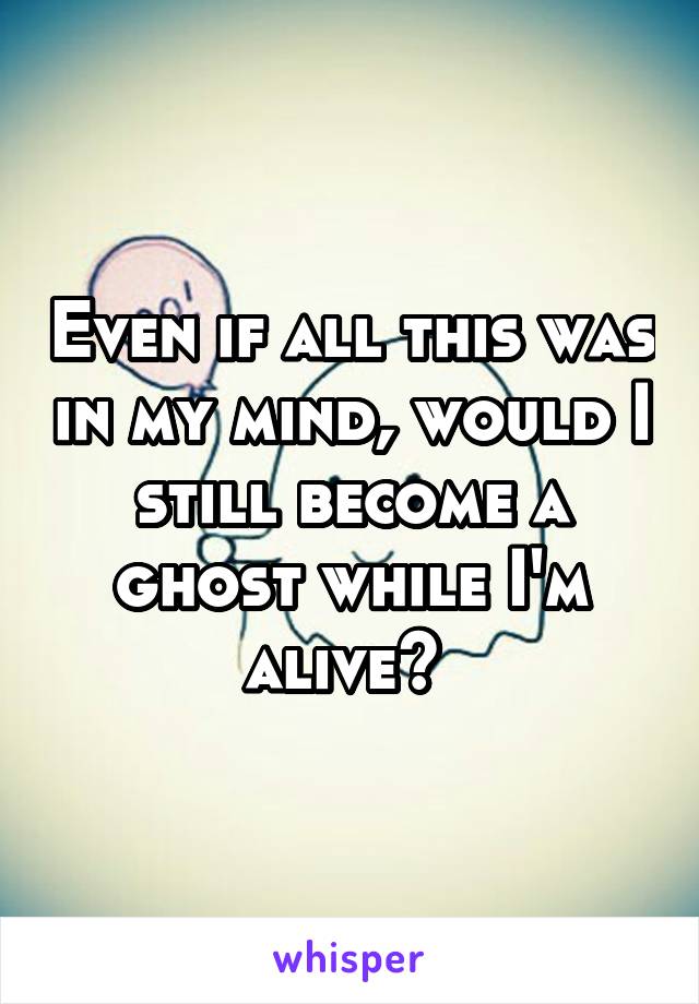 Even if all this was in my mind, would I still become a ghost while I'm alive? 