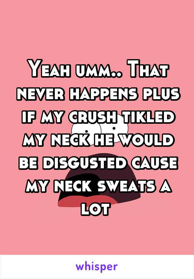 Yeah umm.. That never happens plus if my crush tikled my neck he would be disgusted cause my neck sweats a lot 