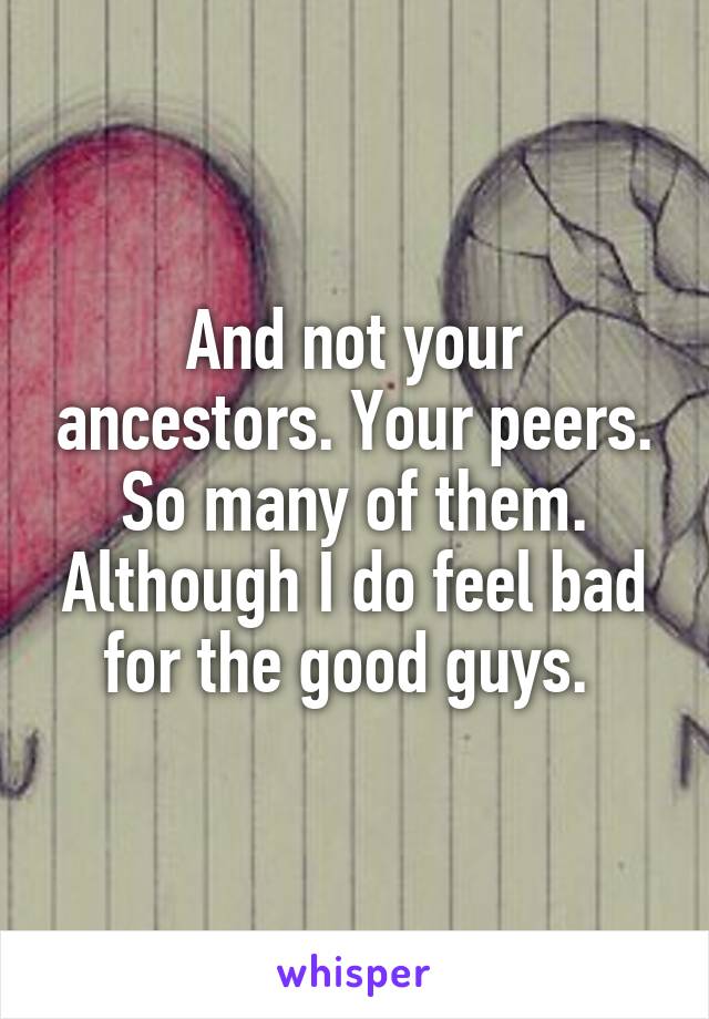 And not your ancestors. Your peers. So many of them. Although I do feel bad for the good guys. 