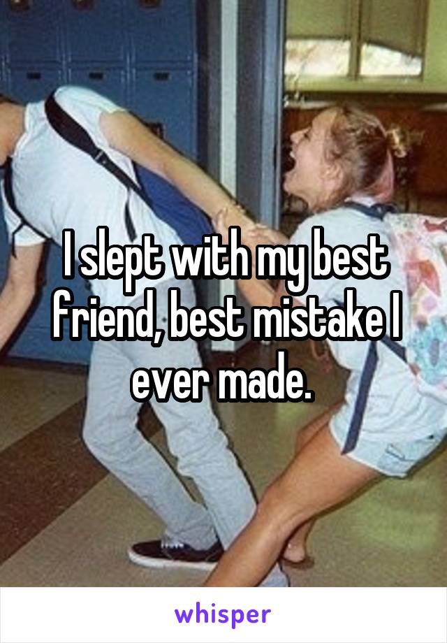 I slept with my best friend, best mistake I ever made. 